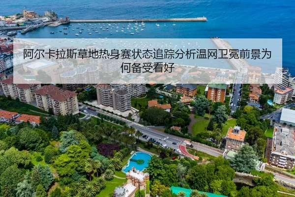 阿尔卡拉斯草地热身赛状态追踪分析温网卫冕前景为何备受看好