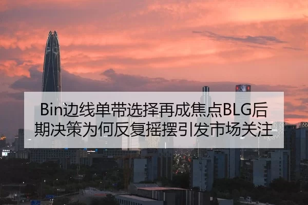 Bin边线单带选择再成焦点BLG后期决策为何反复摇摆引发市场关注