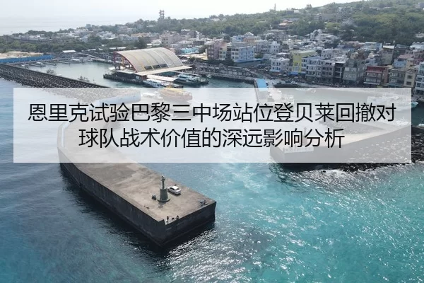 恩里克试验巴黎三中场站位登贝莱回撤对球队战术价值的深远影响分析