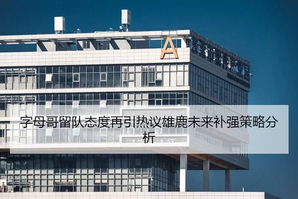 字母哥留队态度再引热议雄鹿未来补强策略分析
