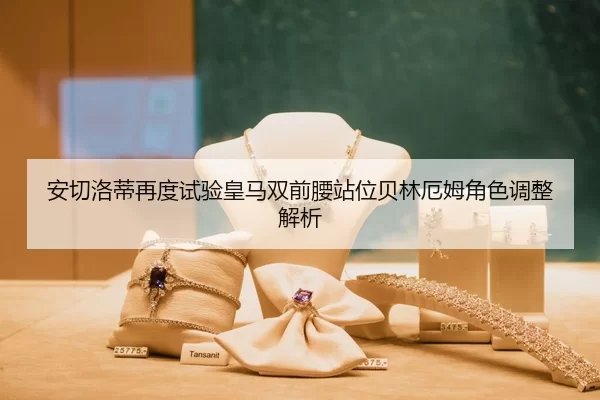 安切洛蒂再度试验皇马双前腰站位贝林厄姆角色调整解析