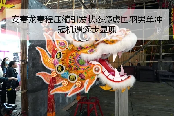 安赛龙赛程压缩引发状态疑虑国羽男单冲冠机遇逐步显现