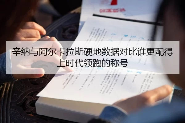 辛纳与阿尔卡拉斯硬地数据对比谁更配得上时代领跑的称号