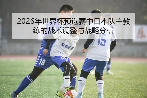 2026年世界杯预选赛中日本队主教练的战术调整与战略分析