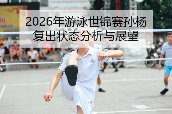 2026年游泳世锦赛孙杨复出状态分析与展望