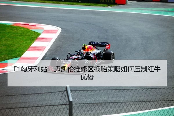 F1匈牙利站：迈凯伦维修区换胎策略如何压制红牛优势