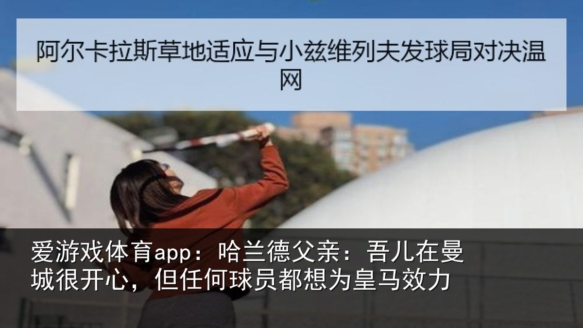 爱游戏体育app：哈兰德父亲：吾儿在曼城很开心，但任何球员都想为皇马效力