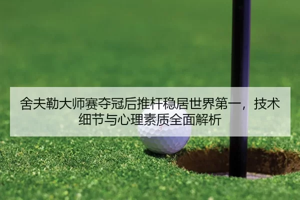 舍夫勒大师赛夺冠后推杆稳居世界第一，技术细节与心理素质全面解析