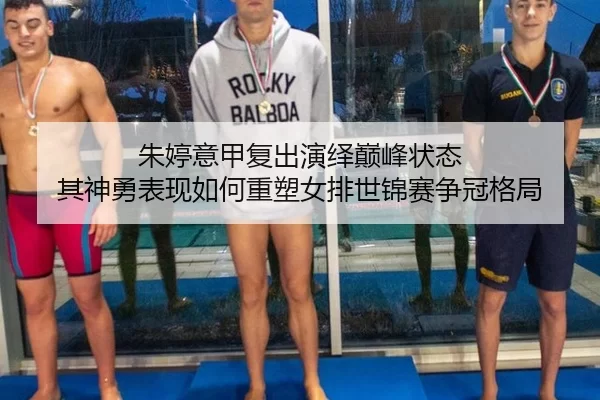 朱婷意甲复出演绎巅峰状态 其神勇表现如何重塑女排世锦赛争冠格局