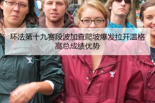环法第十九赛段波加查爬坡爆发拉开温格高总成绩优势