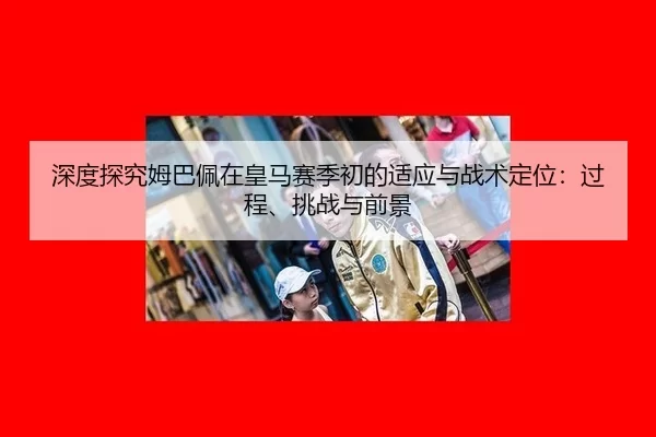 深度探究姆巴佩在皇马赛季初的适应与战术定位：过程、挑战与前景