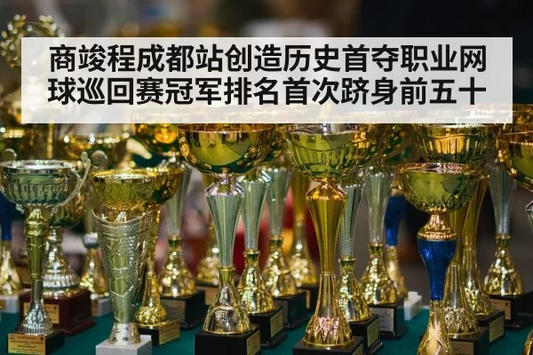 商竣程成都站创造历史首夺职业网球巡回赛冠军排名首次跻身前五十