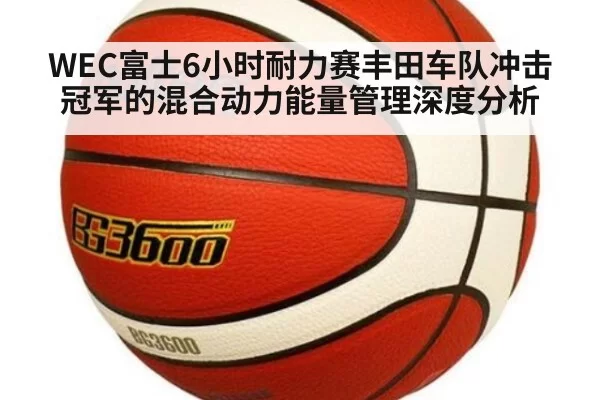 WEC富士6小时耐力赛丰田车队冲击冠军的混合动力能量管理深度分析